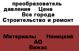 преобразователь  давления  › Цена ­ 5 000 - Все города Строительство и ремонт » Материалы   . Ненецкий АО,Вижас д.